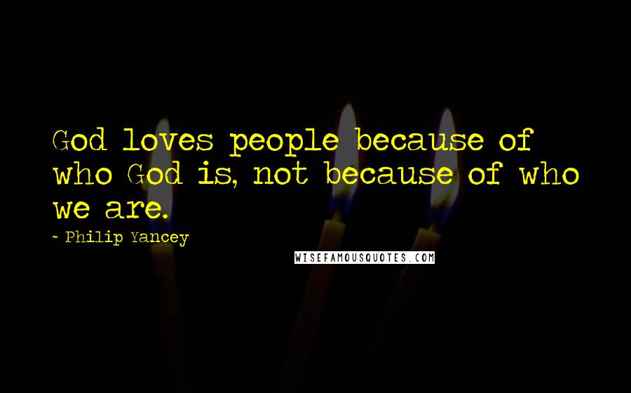 Philip Yancey Quotes: God loves people because of who God is, not because of who we are.