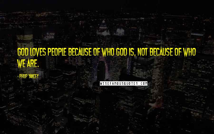 Philip Yancey Quotes: God loves people because of who God is, not because of who we are.