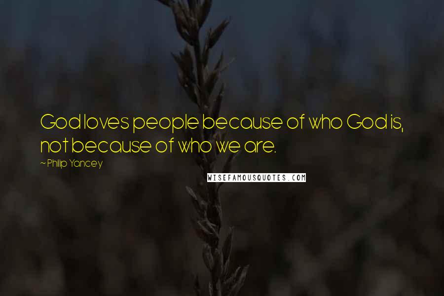 Philip Yancey Quotes: God loves people because of who God is, not because of who we are.