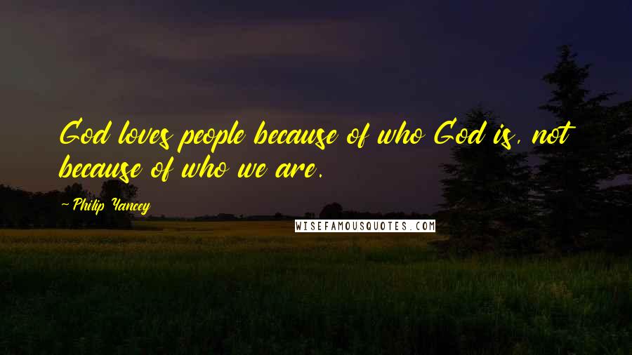 Philip Yancey Quotes: God loves people because of who God is, not because of who we are.