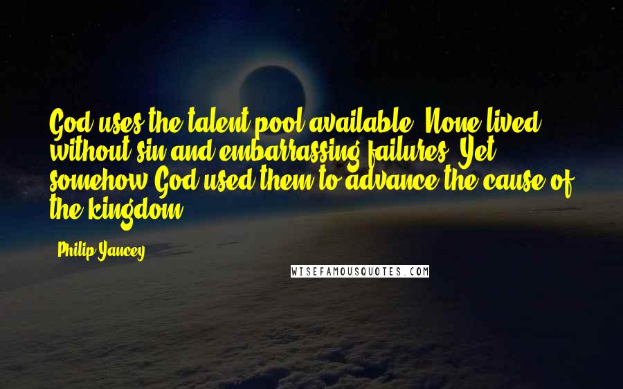 Philip Yancey Quotes: God uses the talent pool available. None lived without sin and embarrassing failures. Yet somehow God used them to advance the cause of the kingdom.