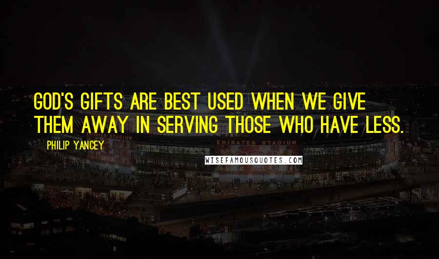 Philip Yancey Quotes: God's gifts are best used when we give them away in serving those who have less.