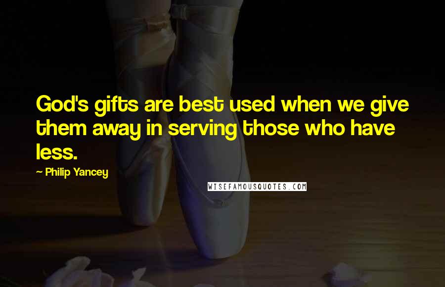 Philip Yancey Quotes: God's gifts are best used when we give them away in serving those who have less.