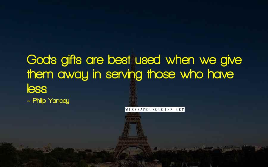 Philip Yancey Quotes: God's gifts are best used when we give them away in serving those who have less.