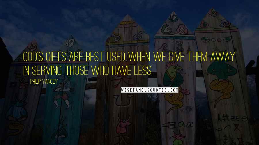 Philip Yancey Quotes: God's gifts are best used when we give them away in serving those who have less.