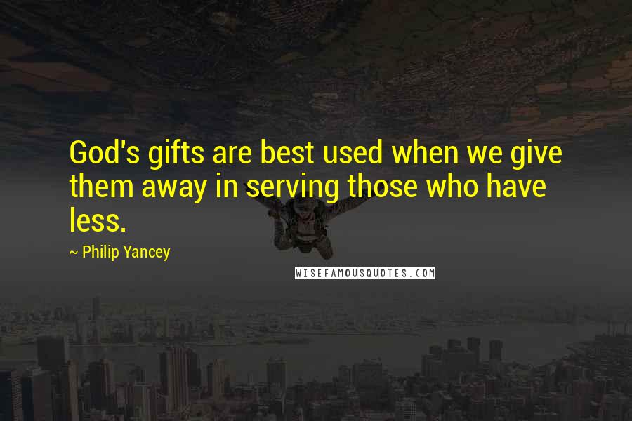 Philip Yancey Quotes: God's gifts are best used when we give them away in serving those who have less.