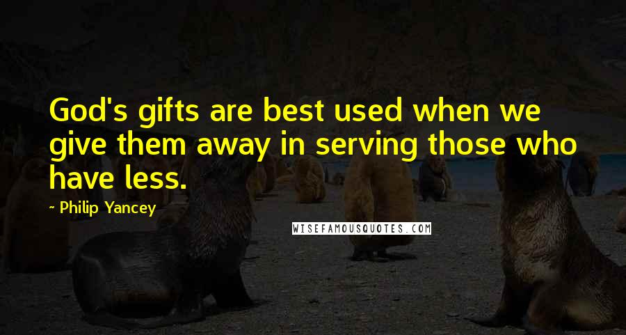 Philip Yancey Quotes: God's gifts are best used when we give them away in serving those who have less.