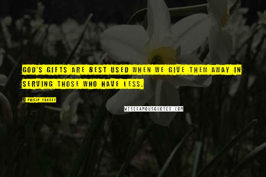 Philip Yancey Quotes: God's gifts are best used when we give them away in serving those who have less.