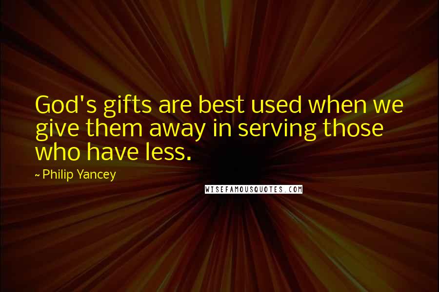 Philip Yancey Quotes: God's gifts are best used when we give them away in serving those who have less.