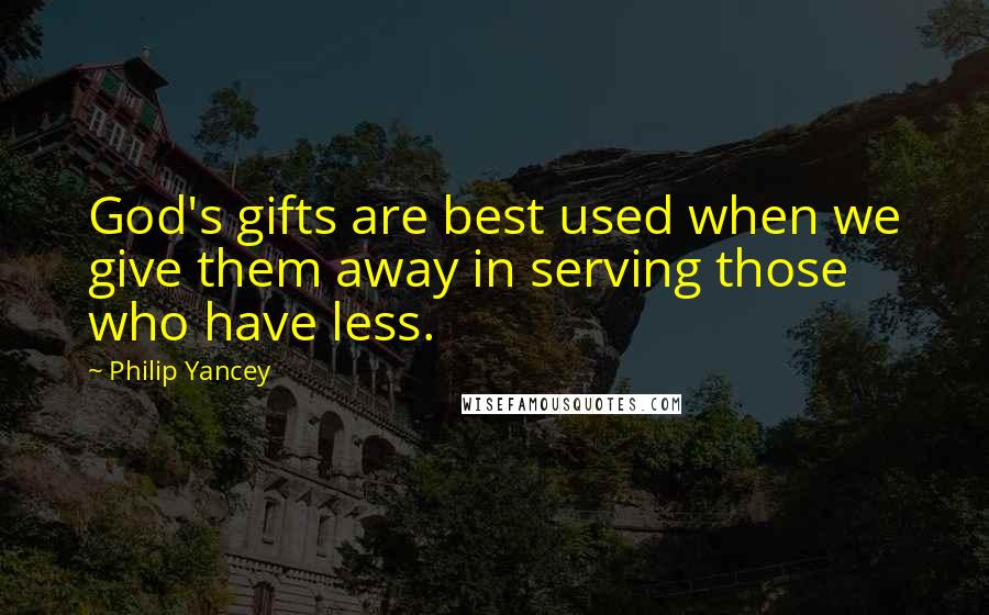 Philip Yancey Quotes: God's gifts are best used when we give them away in serving those who have less.