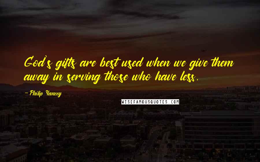 Philip Yancey Quotes: God's gifts are best used when we give them away in serving those who have less.
