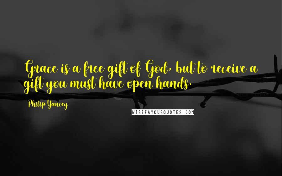 Philip Yancey Quotes: Grace is a free gift of God, but to receive a gift you must have open hands.