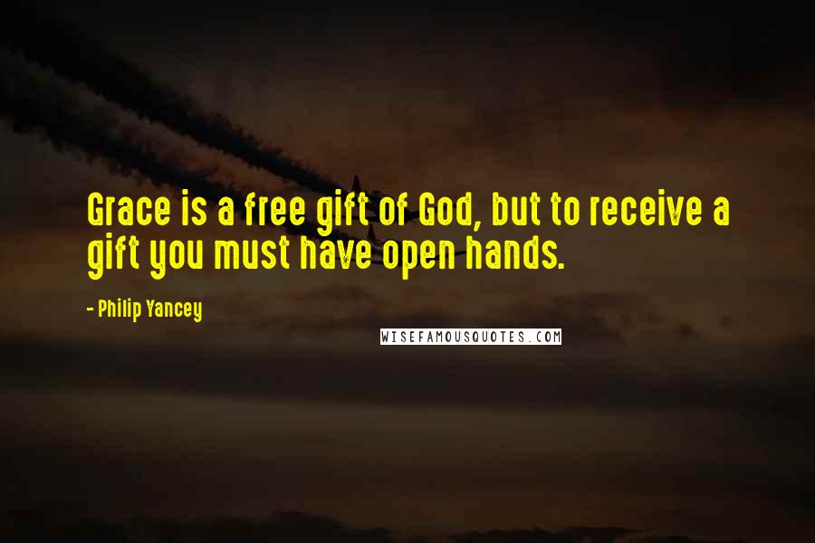Philip Yancey Quotes: Grace is a free gift of God, but to receive a gift you must have open hands.