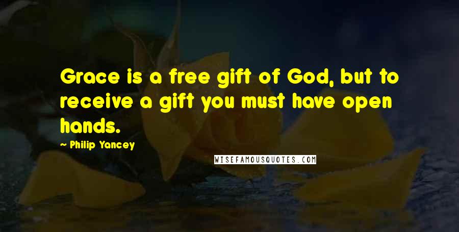 Philip Yancey Quotes: Grace is a free gift of God, but to receive a gift you must have open hands.