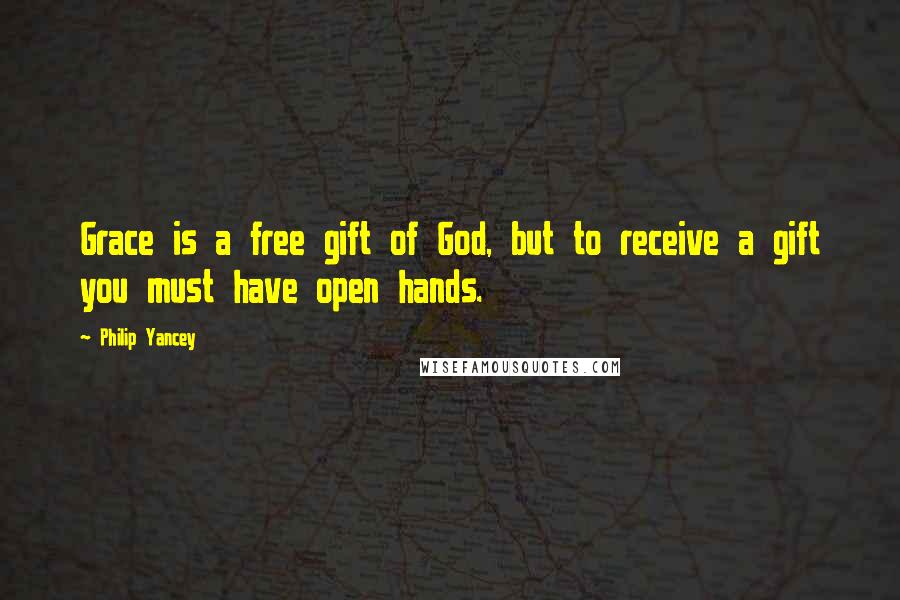 Philip Yancey Quotes: Grace is a free gift of God, but to receive a gift you must have open hands.