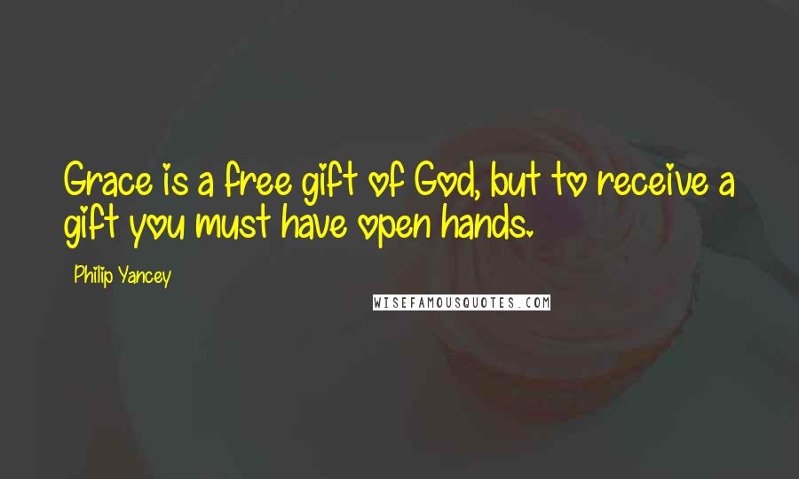 Philip Yancey Quotes: Grace is a free gift of God, but to receive a gift you must have open hands.
