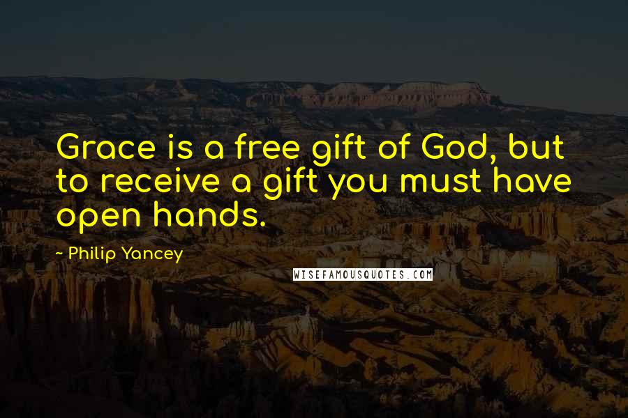 Philip Yancey Quotes: Grace is a free gift of God, but to receive a gift you must have open hands.