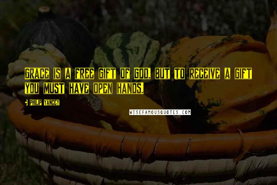 Philip Yancey Quotes: Grace is a free gift of God, but to receive a gift you must have open hands.