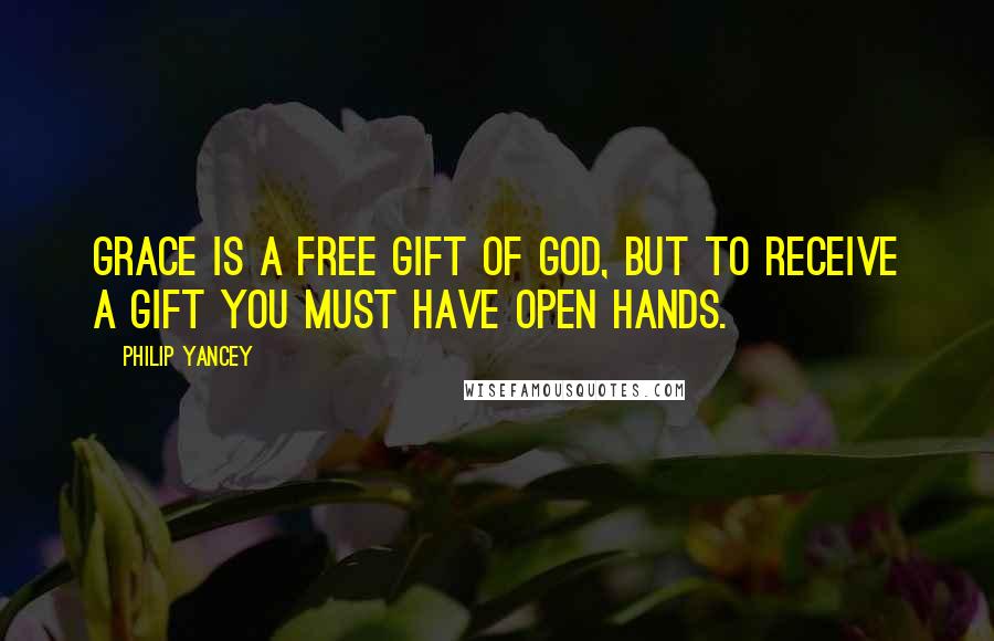 Philip Yancey Quotes: Grace is a free gift of God, but to receive a gift you must have open hands.