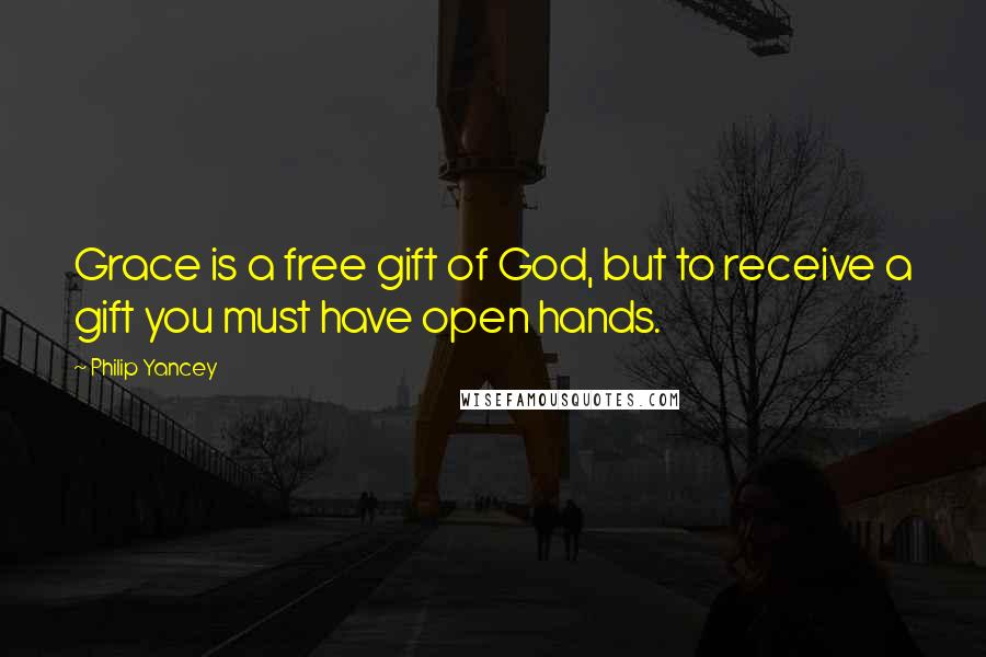 Philip Yancey Quotes: Grace is a free gift of God, but to receive a gift you must have open hands.