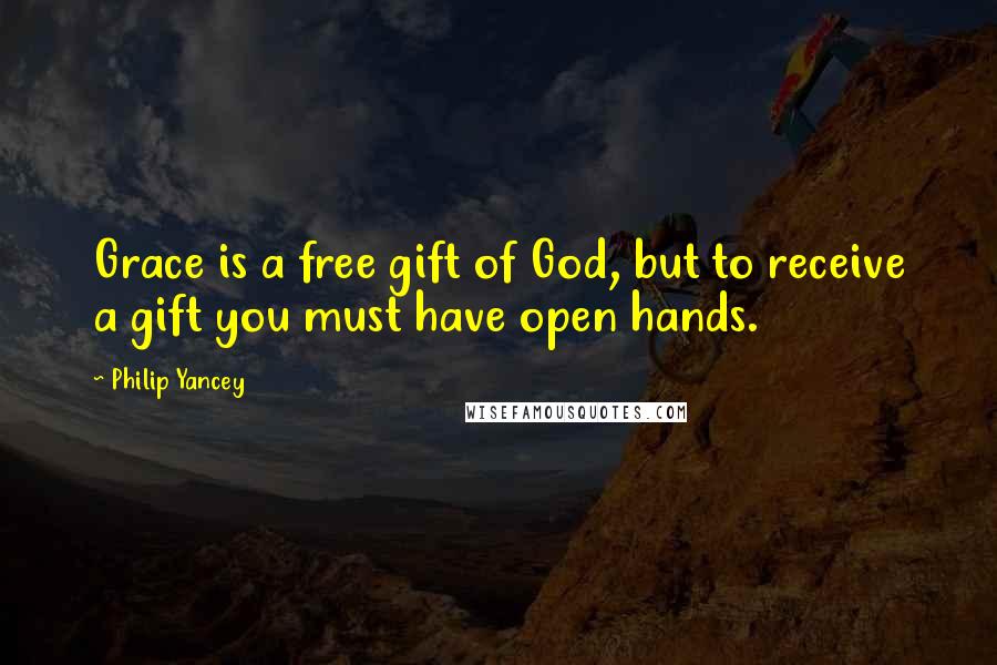 Philip Yancey Quotes: Grace is a free gift of God, but to receive a gift you must have open hands.
