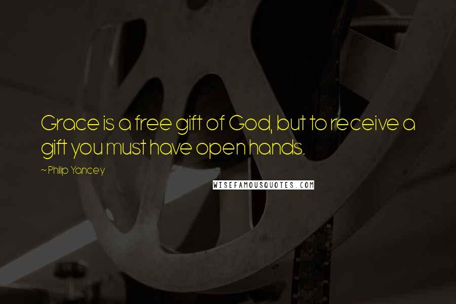 Philip Yancey Quotes: Grace is a free gift of God, but to receive a gift you must have open hands.