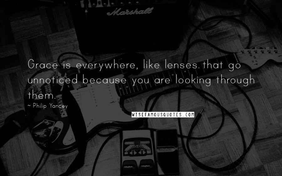 Philip Yancey Quotes: Grace is everywhere, like lenses that go unnoticed because you are looking through them.