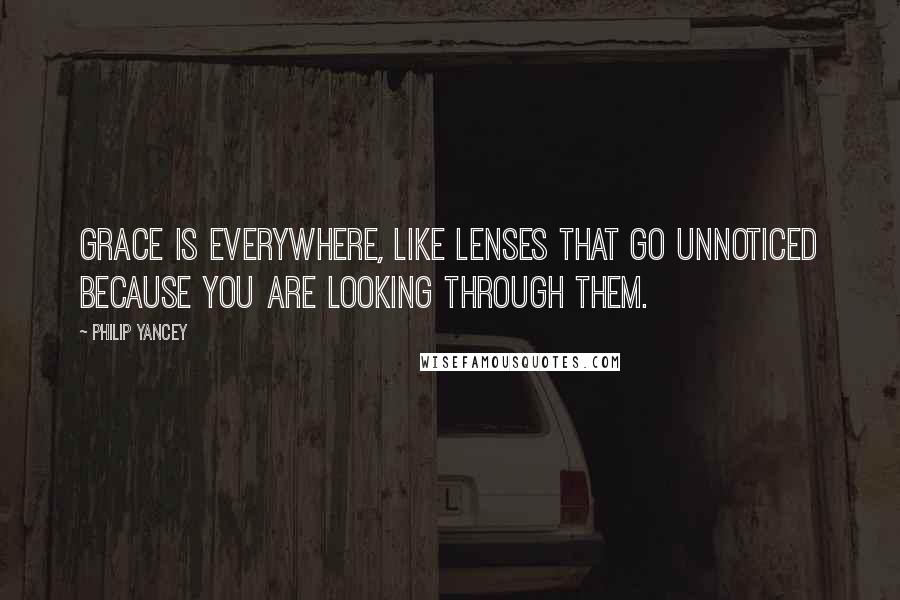 Philip Yancey Quotes: Grace is everywhere, like lenses that go unnoticed because you are looking through them.