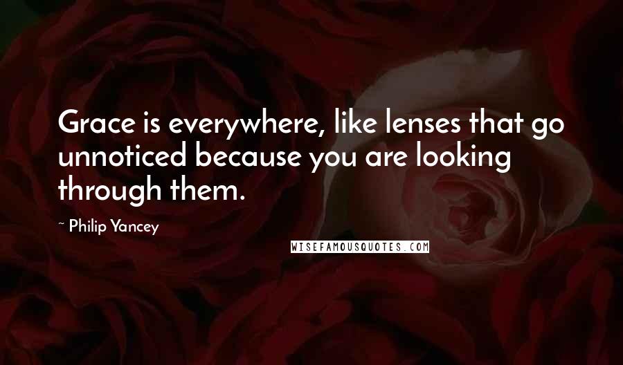 Philip Yancey Quotes: Grace is everywhere, like lenses that go unnoticed because you are looking through them.