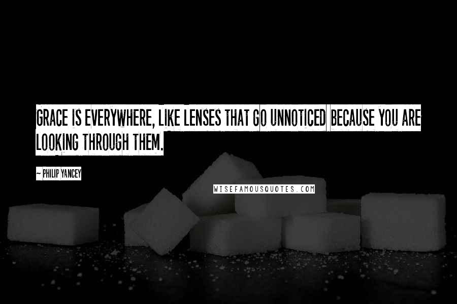 Philip Yancey Quotes: Grace is everywhere, like lenses that go unnoticed because you are looking through them.