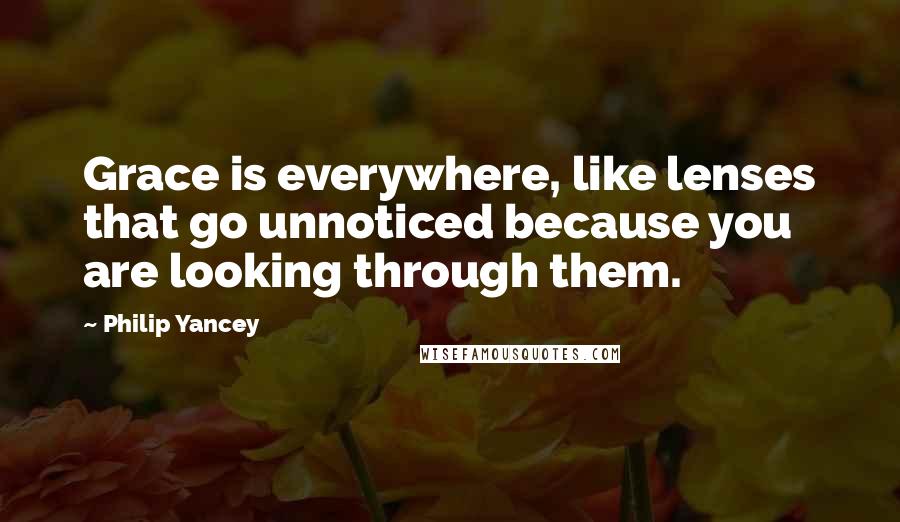 Philip Yancey Quotes: Grace is everywhere, like lenses that go unnoticed because you are looking through them.