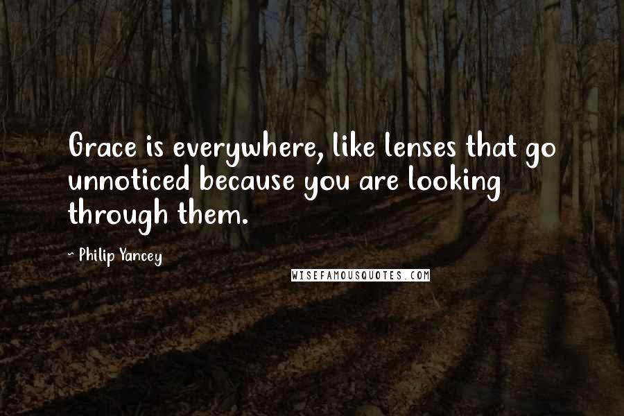 Philip Yancey Quotes: Grace is everywhere, like lenses that go unnoticed because you are looking through them.