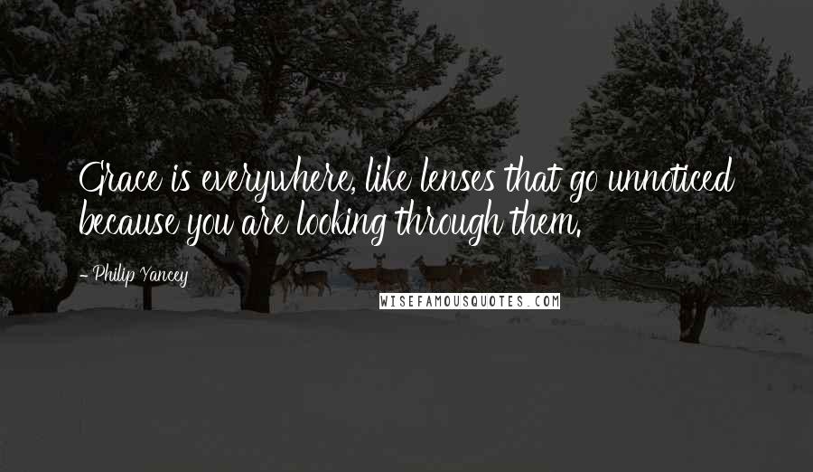 Philip Yancey Quotes: Grace is everywhere, like lenses that go unnoticed because you are looking through them.