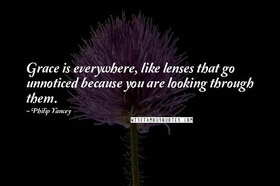 Philip Yancey Quotes: Grace is everywhere, like lenses that go unnoticed because you are looking through them.