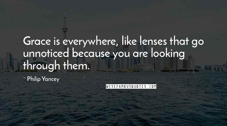 Philip Yancey Quotes: Grace is everywhere, like lenses that go unnoticed because you are looking through them.