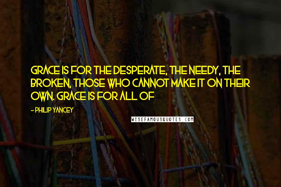 Philip Yancey Quotes: Grace is for the desperate, the needy, the broken, those who cannot make it on their own. Grace is for all of