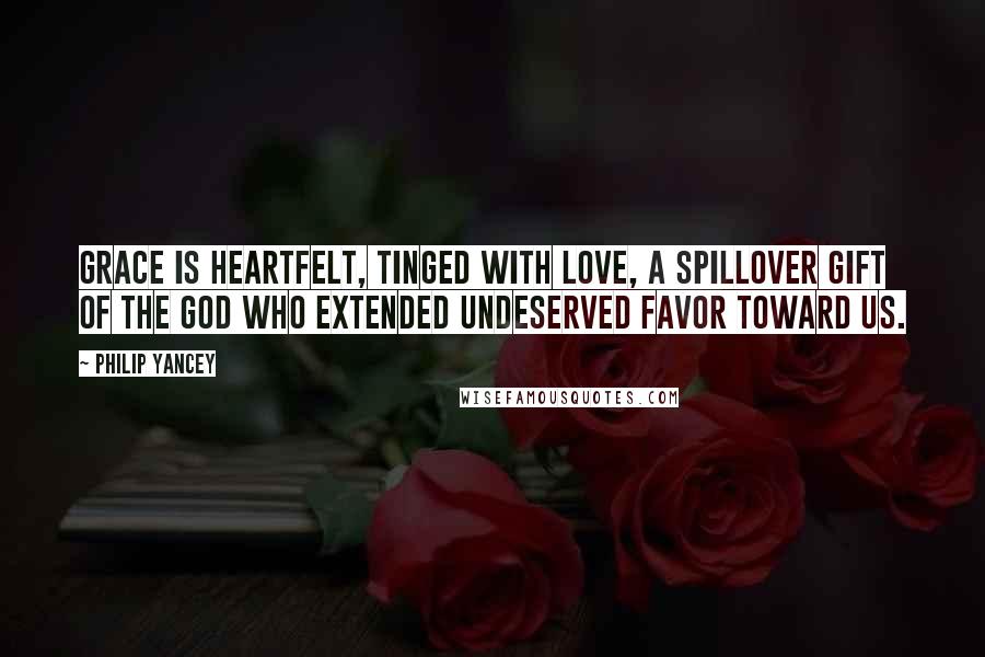 Philip Yancey Quotes: Grace is heartfelt, tinged with love, a spillover gift of the God who extended undeserved favor toward us.