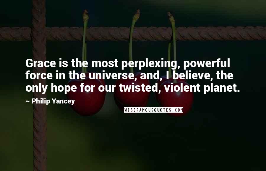 Philip Yancey Quotes: Grace is the most perplexing, powerful force in the universe, and, I believe, the only hope for our twisted, violent planet.