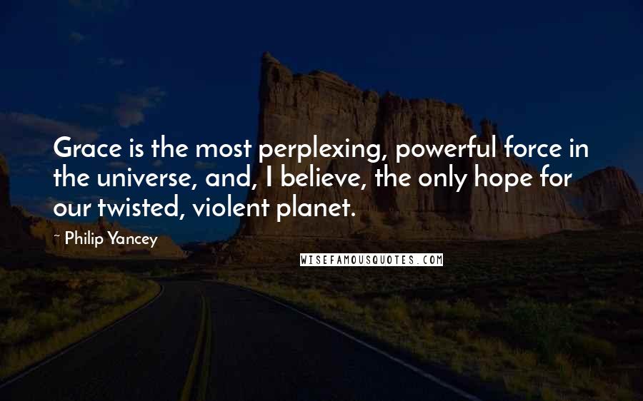 Philip Yancey Quotes: Grace is the most perplexing, powerful force in the universe, and, I believe, the only hope for our twisted, violent planet.