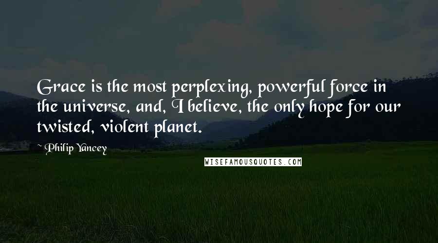 Philip Yancey Quotes: Grace is the most perplexing, powerful force in the universe, and, I believe, the only hope for our twisted, violent planet.