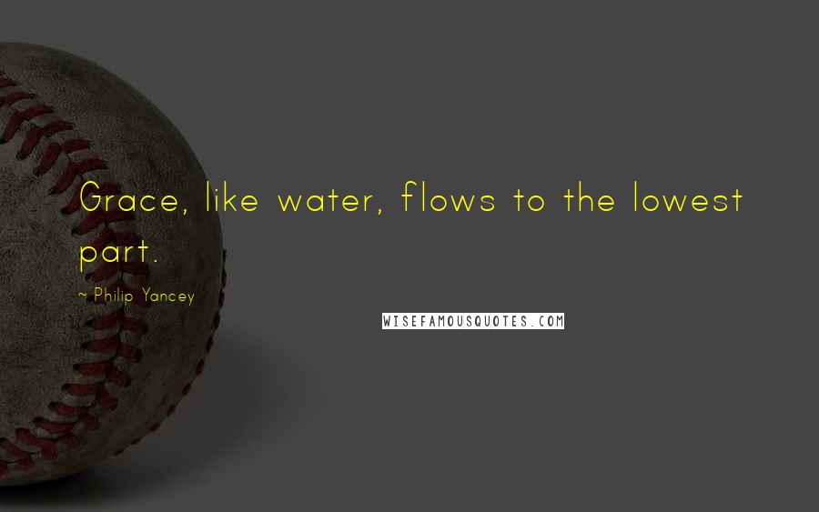 Philip Yancey Quotes: Grace, like water, flows to the lowest part.