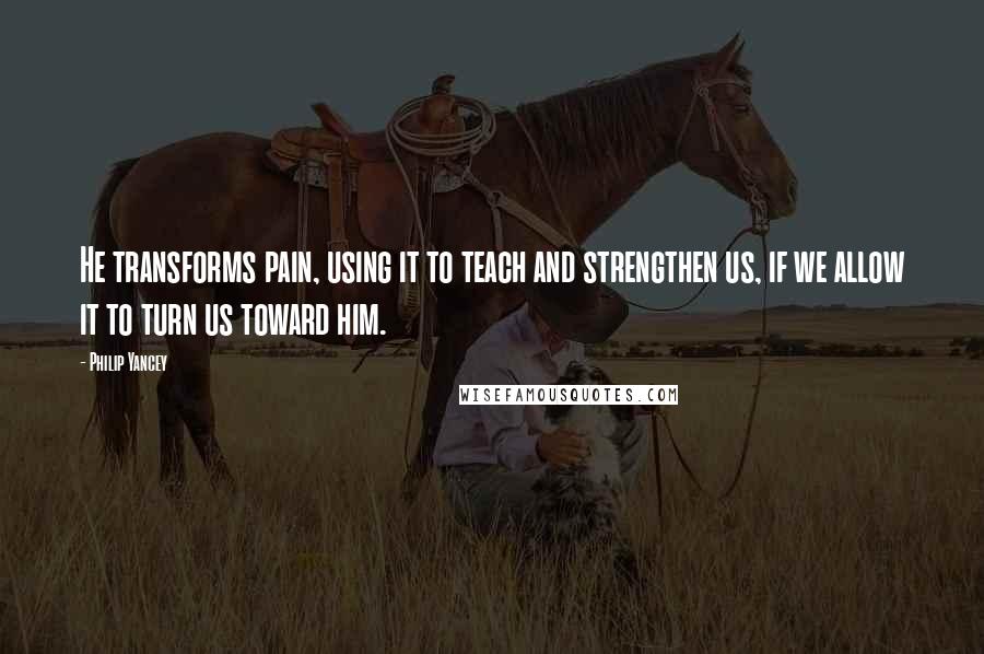 Philip Yancey Quotes: He transforms pain, using it to teach and strengthen us, if we allow it to turn us toward him.