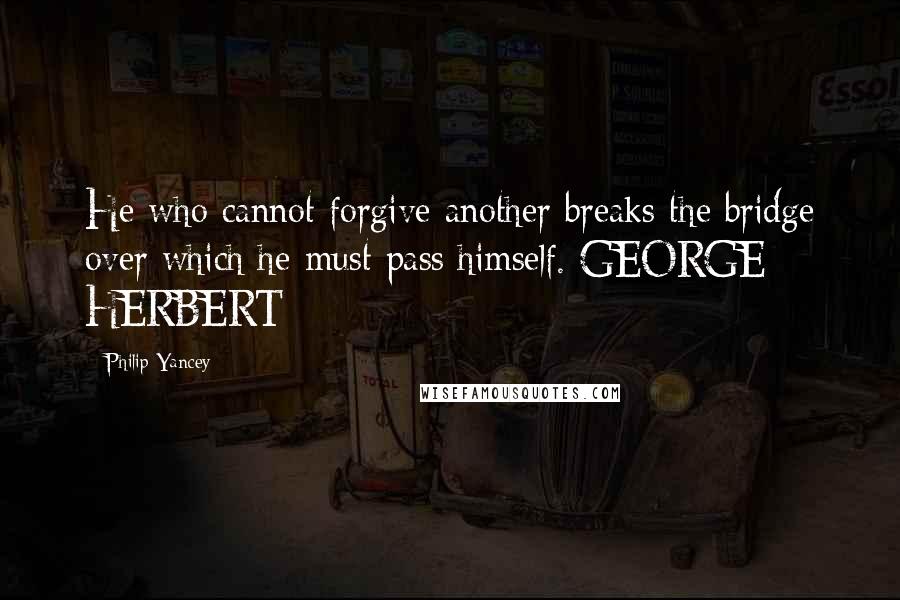 Philip Yancey Quotes: He who cannot forgive another breaks the bridge over which he must pass himself. GEORGE HERBERT