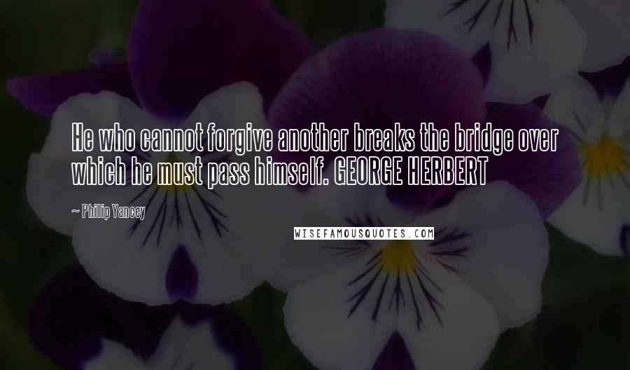 Philip Yancey Quotes: He who cannot forgive another breaks the bridge over which he must pass himself. GEORGE HERBERT