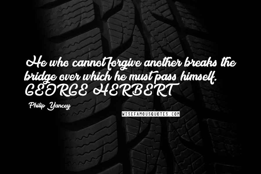 Philip Yancey Quotes: He who cannot forgive another breaks the bridge over which he must pass himself. GEORGE HERBERT
