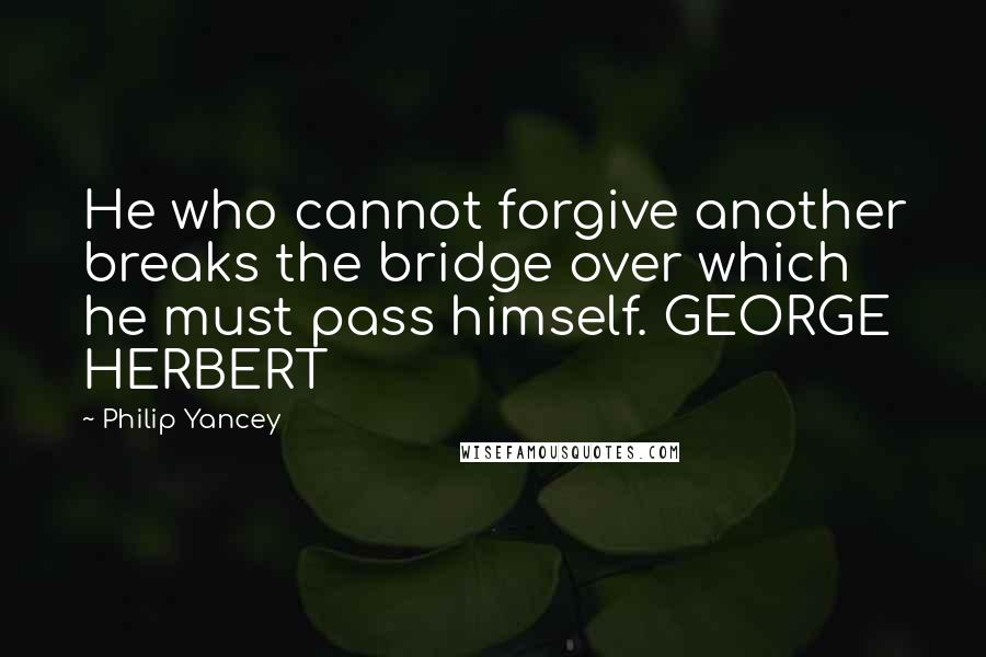Philip Yancey Quotes: He who cannot forgive another breaks the bridge over which he must pass himself. GEORGE HERBERT