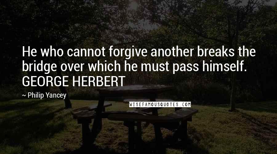 Philip Yancey Quotes: He who cannot forgive another breaks the bridge over which he must pass himself. GEORGE HERBERT