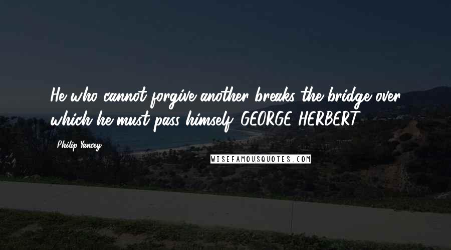 Philip Yancey Quotes: He who cannot forgive another breaks the bridge over which he must pass himself. GEORGE HERBERT