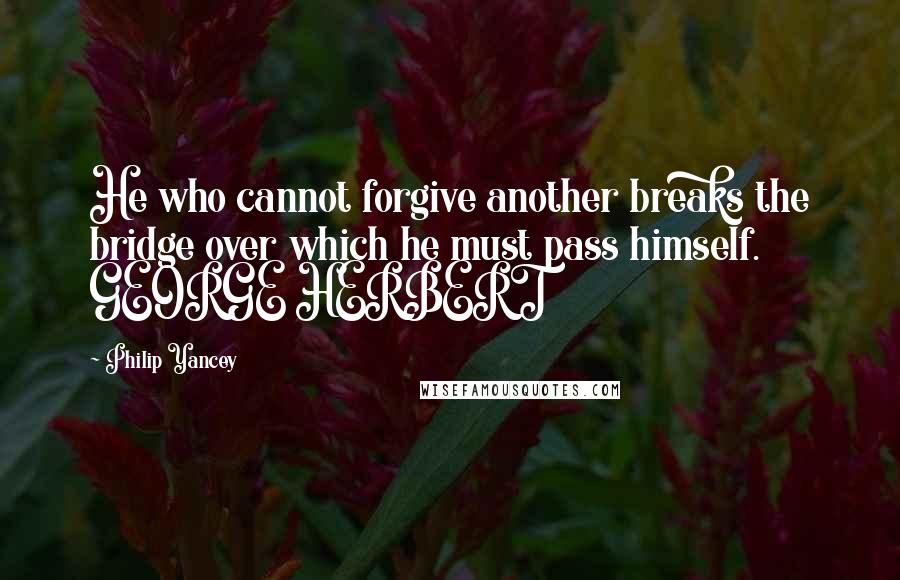 Philip Yancey Quotes: He who cannot forgive another breaks the bridge over which he must pass himself. GEORGE HERBERT