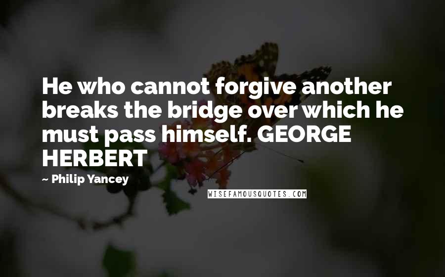 Philip Yancey Quotes: He who cannot forgive another breaks the bridge over which he must pass himself. GEORGE HERBERT